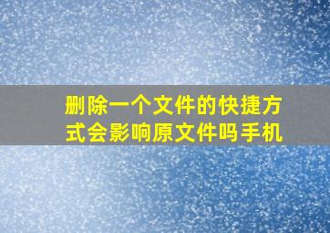 删除一个文件的快捷方式会影响原文件吗手机