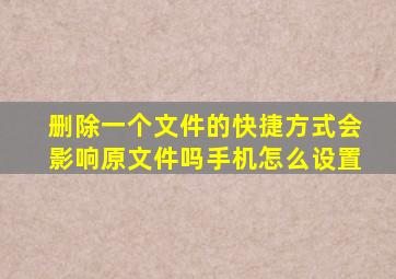 删除一个文件的快捷方式会影响原文件吗手机怎么设置