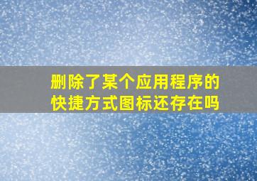 删除了某个应用程序的快捷方式图标还存在吗