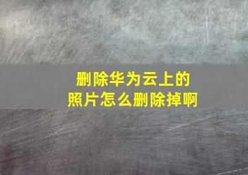 删除华为云上的照片怎么删除掉啊