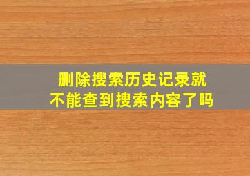 删除搜索历史记录就不能查到搜索内容了吗