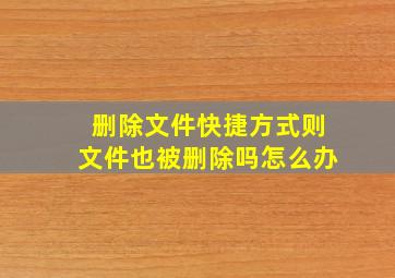 删除文件快捷方式则文件也被删除吗怎么办