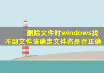 删除文件时windows找不到文件请确定文件名是否正确