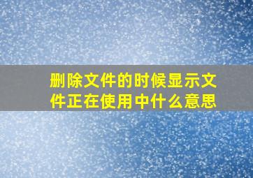 删除文件的时候显示文件正在使用中什么意思