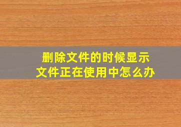 删除文件的时候显示文件正在使用中怎么办