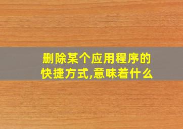 删除某个应用程序的快捷方式,意味着什么