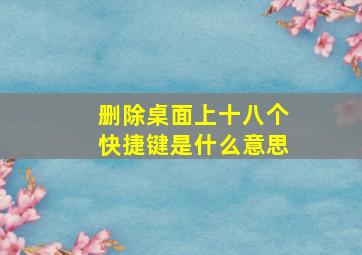 删除桌面上十八个快捷键是什么意思