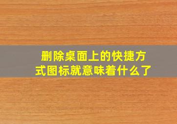 删除桌面上的快捷方式图标就意味着什么了