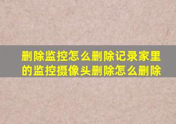 删除监控怎么删除记录家里的监控摄像头删除怎么删除