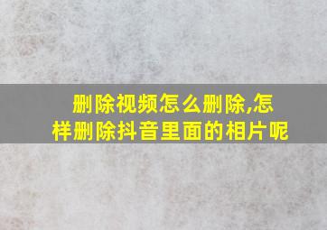 删除视频怎么删除,怎样删除抖音里面的相片呢