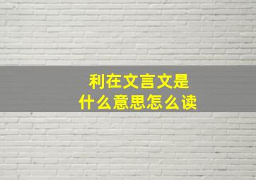 利在文言文是什么意思怎么读