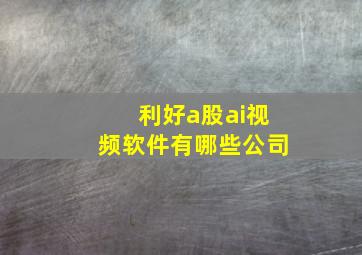 利好a股ai视频软件有哪些公司