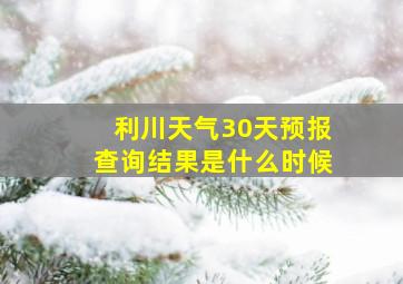 利川天气30天预报查询结果是什么时候