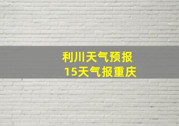 利川天气预报15天气报重庆