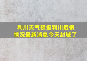 利川天气预报利川疫情情况最新消息今天封城了