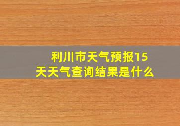 利川市天气预报15天天气查询结果是什么