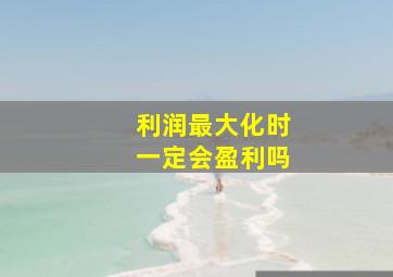 利润最大化时一定会盈利吗