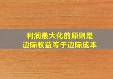 利润最大化的原则是边际收益等于边际成本