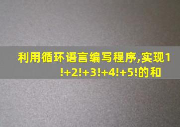 利用循环语言编写程序,实现1!+2!+3!+4!+5!的和