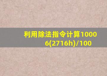 利用除法指令计算10006(2716h)/100