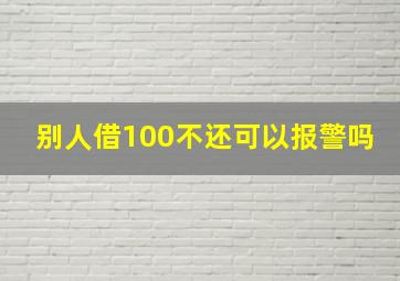 别人借100不还可以报警吗