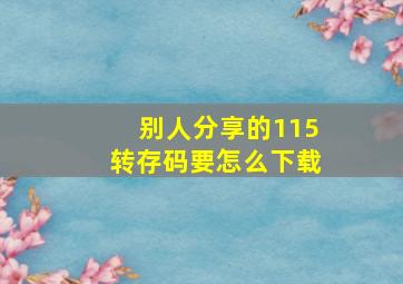 别人分享的115转存码要怎么下载