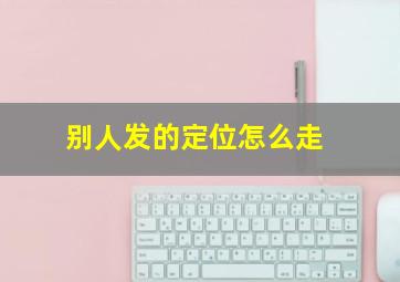 别人发的定位怎么走