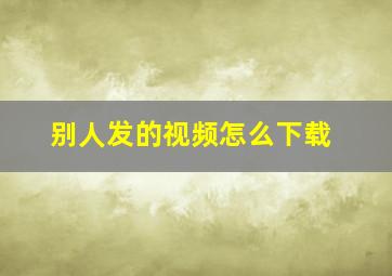 别人发的视频怎么下载