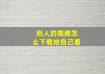 别人的视频怎么下载给自己看