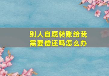 别人自愿转账给我需要偿还吗怎么办