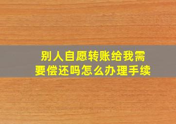 别人自愿转账给我需要偿还吗怎么办理手续