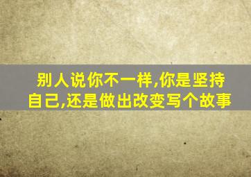 别人说你不一样,你是坚持自己,还是做出改变写个故事