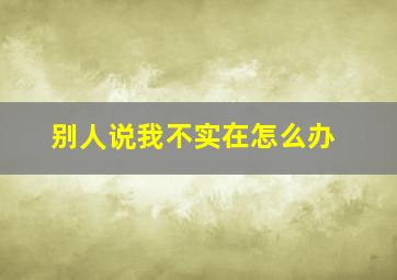 别人说我不实在怎么办