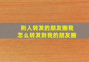 别人转发的朋友圈我怎么转发到我的朋友圈