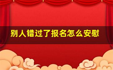 别人错过了报名怎么安慰