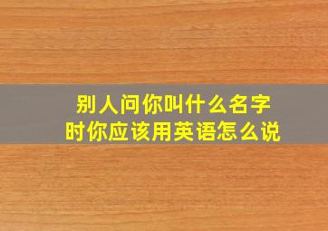 别人问你叫什么名字时你应该用英语怎么说