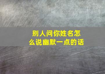 别人问你姓名怎么说幽默一点的话