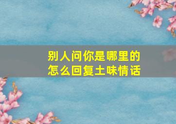 别人问你是哪里的怎么回复土味情话