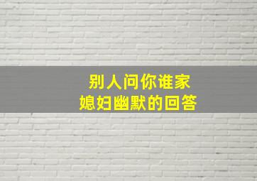 别人问你谁家媳妇幽默的回答