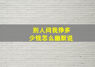 别人问我挣多少钱怎么幽默说