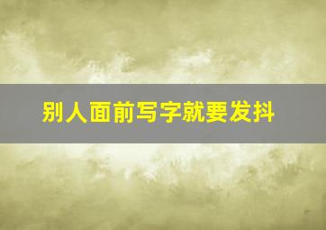 别人面前写字就要发抖