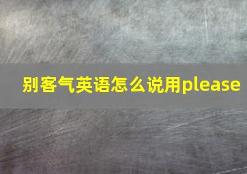 别客气英语怎么说用please