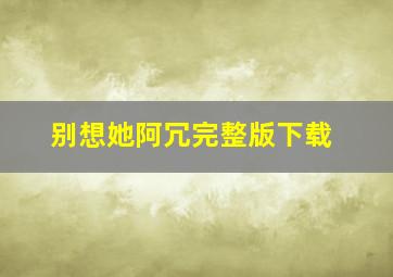 别想她阿冗完整版下载