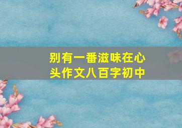 别有一番滋味在心头作文八百字初中