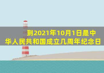 到2021年10月1日是中华人民共和国成立几周年纪念日