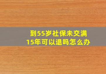 到55岁社保未交满15年可以退吗怎么办