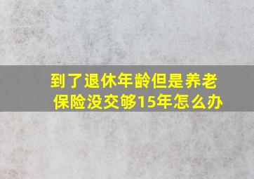 到了退休年龄但是养老保险没交够15年怎么办