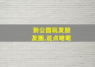 到公园玩发朋友圈,说点啥呢