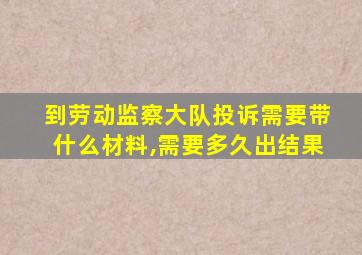 到劳动监察大队投诉需要带什么材料,需要多久出结果