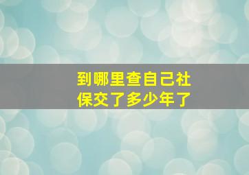 到哪里查自己社保交了多少年了